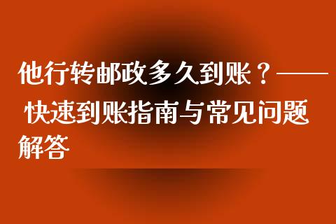 他行转邮政多久到账？—— 快速到账指南与常见问题解答_https://wap.lxcailiao.com_金融监管_第1张