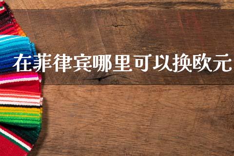 在菲律宾哪里可以换欧元_https://wap.lxcailiao.com_金融监管_第1张