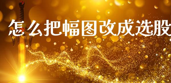 怎么把幅图改成选股_https://wap.lxcailiao.com_金融监管_第1张