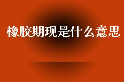 橡胶期现是什么意思_https://wap.lxcailiao.com_股权投资_第1张