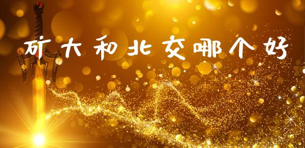 矿大和北交哪个好_https://wap.lxcailiao.com_财务管理_第1张