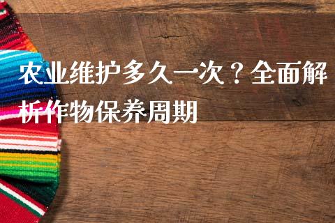 农业维护多久一次？全面解析作物保养周期_https://wap.lxcailiao.com_财务管理_第1张