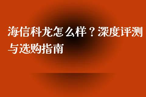 海信科龙怎么样？深度评测与选购指南_https://wap.lxcailiao.com_融资担保_第1张