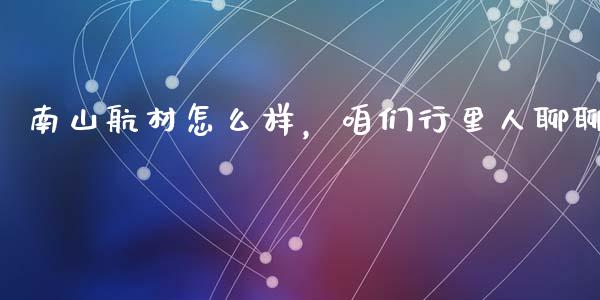 南山航材怎么样，咱们行里人聊聊_https://wap.lxcailiao.com_金融监管_第1张