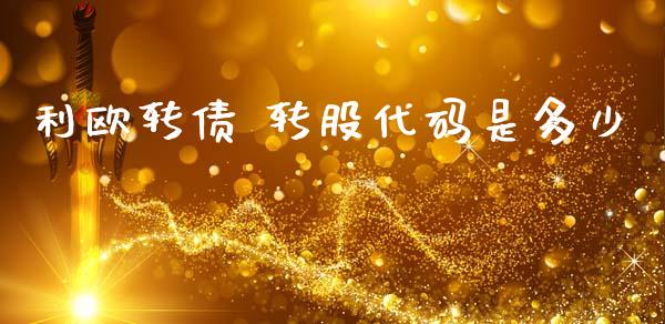 利欧转债 转股代码是多少_https://wap.lxcailiao.com_融资担保_第1张