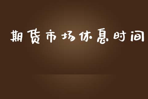 期货市场休息时间_https://wap.lxcailiao.com_财务管理_第1张
