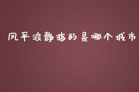 风平浪静指的是哪个城市_https://wap.lxcailiao.com_财务管理_第1张