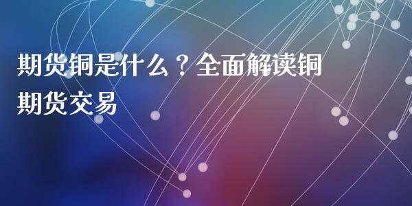 期货铜是什么？全面解读铜期货交易_https://wap.lxcailiao.com_股权投资_第1张