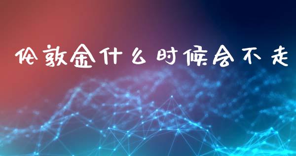 伦敦金什么时候会不走_https://wap.lxcailiao.com_财务管理_第1张