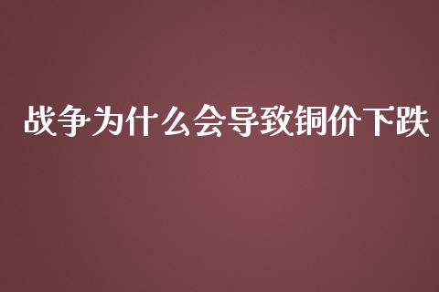 战争为什么会导致铜价下跌_https://wap.lxcailiao.com_股权投资_第1张