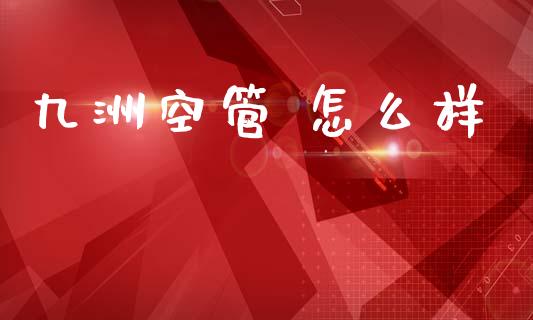 九洲空管 怎么样_https://wap.lxcailiao.com_融资担保_第1张