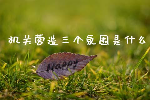机关营造三个氛围是什么_https://wap.lxcailiao.com_股权投资_第1张