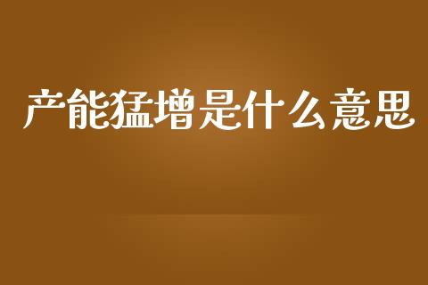 产能猛增是什么意思_https://wap.lxcailiao.com_财务管理_第1张