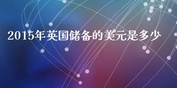 2015年英国储备的美元是多少_https://wap.lxcailiao.com_股权投资_第1张