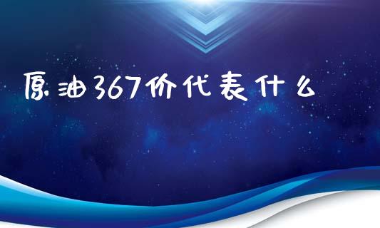 原油367价代表什么_https://wap.lxcailiao.com_股权投资_第1张