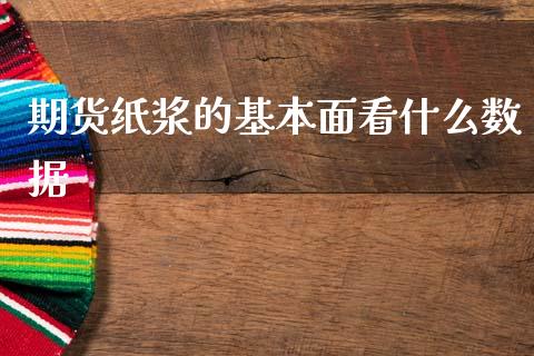 期货纸浆的基本面看什么数据_https://wap.lxcailiao.com_股权投资_第1张
