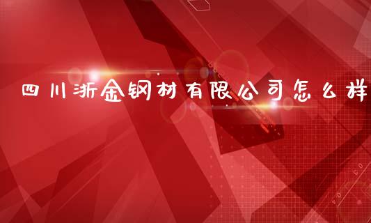 四川浙金钢材有限公司怎么样_https://wap.lxcailiao.com_融资担保_第1张