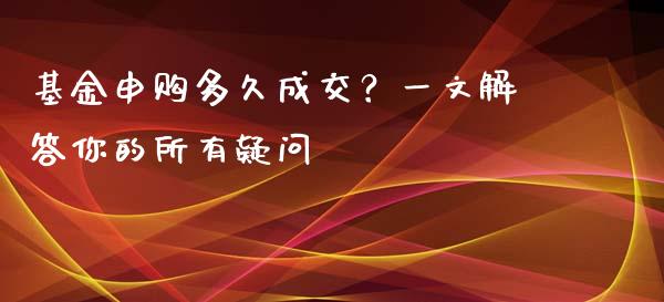 基金申购多久成交？一文解答你的所有疑问_https://wap.lxcailiao.com_财务管理_第1张