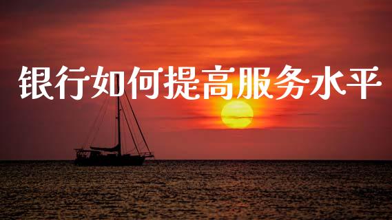 银行如何提高服务水平_https://wap.lxcailiao.com_金融监管_第1张