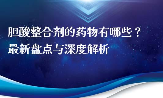 胆酸整合剂的药物有哪些？最新盘点与深度解析_https://wap.lxcailiao.com_财务管理_第1张