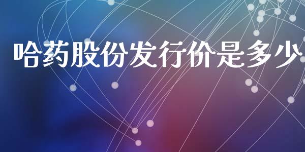 哈药股份发行价是多少_https://wap.lxcailiao.com_财务管理_第1张