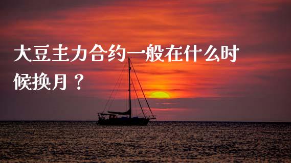 大豆主力合约一般在什么时候换月？_https://wap.lxcailiao.com_融资担保_第1张