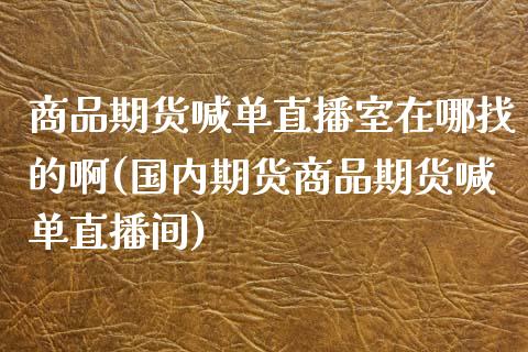商品期货喊单直播室在哪找的啊(国内期货商品期货喊单直播间)_https://wap.lxcailiao.com_融资担保_第1张