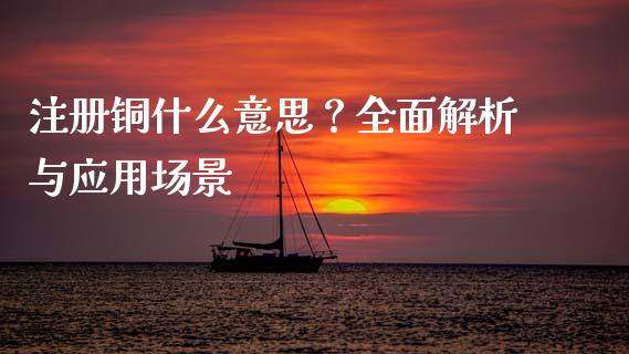 注册铜什么意思？全面解析与应用场景_https://wap.lxcailiao.com_金融监管_第1张