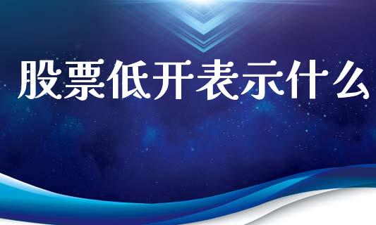 股票低开表示什么_https://wap.lxcailiao.com_融资担保_第1张