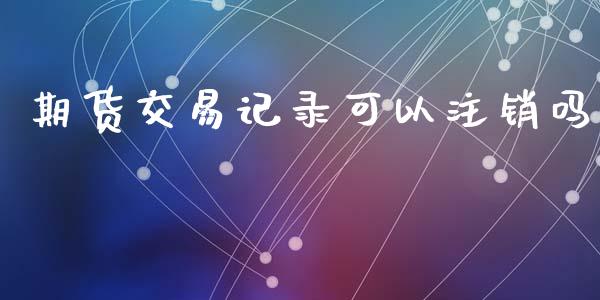 期货交易记录可以注销吗_https://wap.lxcailiao.com_财务管理_第1张