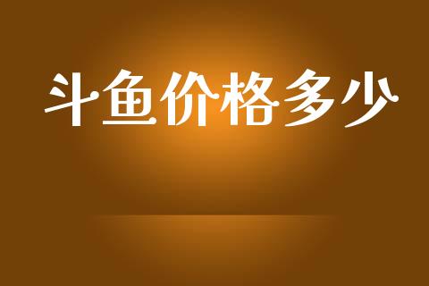 斗鱼价格多少_https://wap.lxcailiao.com_融资担保_第1张