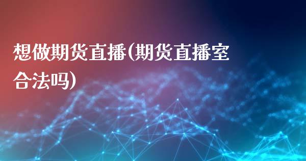 想做期货直播(期货直播室合法吗)_https://wap.lxcailiao.com_股权投资_第1张