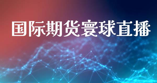 国际期货寰球直播_金融监管_第1张_金融监管_融资担保_财务管理_股权投资 国际期货寰球直播_https://wap.lxcailiao.com_金融监管_第1张