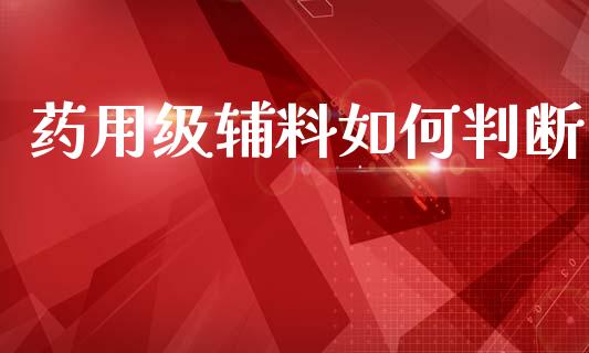 药用级辅料如何判断_https://wap.lxcailiao.com_融资担保_第1张