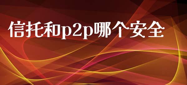 信托和p2p哪个安全_https://wap.lxcailiao.com_金融监管_第1张