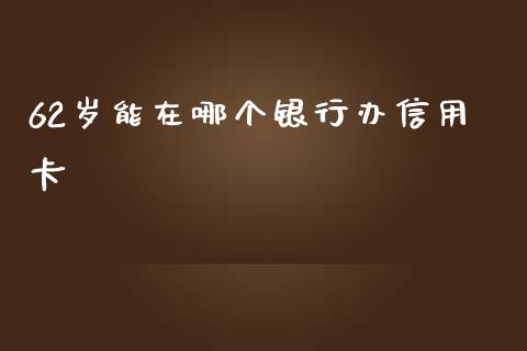 62岁能在哪个银行办信用卡_https://wap.lxcailiao.com_财务管理_第1张