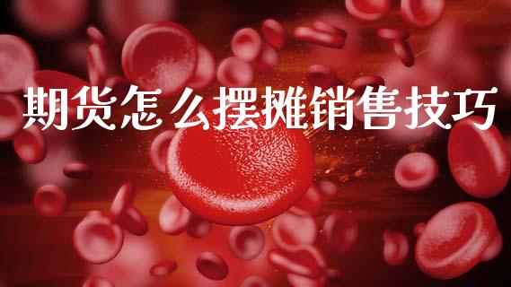 期货怎么摆摊销售技巧_https://wap.lxcailiao.com_股权投资_第1张