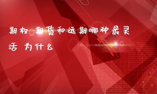 期权 期货和远期哪种最灵活 为什么_https://wap.lxcailiao.com_股权投资_第1张