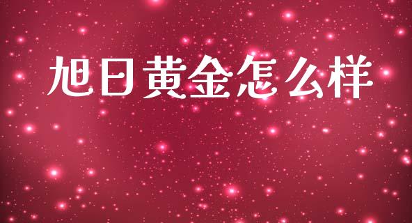 旭日黄金怎么样_https://wap.lxcailiao.com_财务管理_第1张