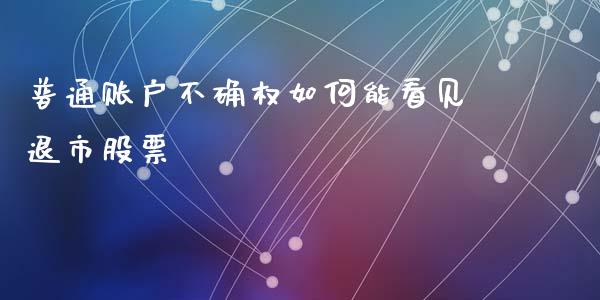普通账户不确权如何能看见退市股票_https://wap.lxcailiao.com_金融监管_第1张