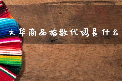 文华商品指数代码是什么_金融监管_第1张_金融监管_融资担保_财务管理_股权投资 文华商品指数代码是什么_https://wap.lxcailiao.com_金融监管_第1张