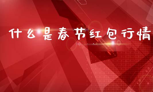什么是春节红包行情_https://wap.lxcailiao.com_金融监管_第1张