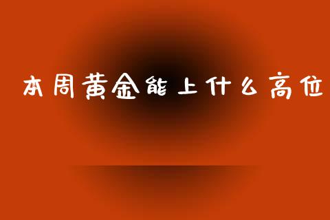 本周黄金能上什么高位_https://wap.lxcailiao.com_金融监管_第1张