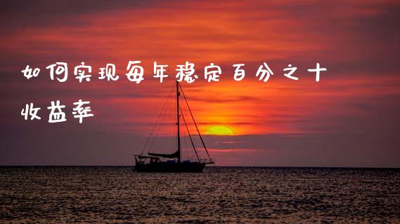 如何实现每年稳定百分之十收益率_https://wap.lxcailiao.com_金融监管_第1张