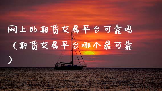网上的期货交易平台可靠吗（期货交易平台哪个最可靠）_https://wap.lxcailiao.com_股权投资_第1张