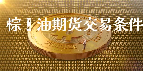 棕榈油期货交易条件_https://wap.lxcailiao.com_金融监管_第1张
