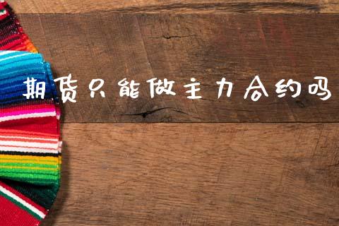 期货只能做主力合约吗_https://wap.lxcailiao.com_股权投资_第1张