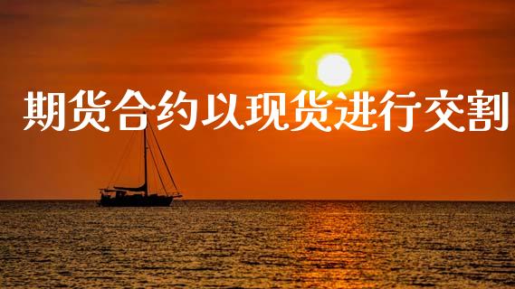 期货合约以现货进行交割_https://wap.lxcailiao.com_金融监管_第1张