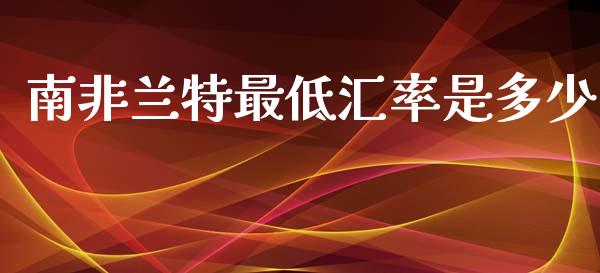 南非兰特最低汇率是多少_https://wap.lxcailiao.com_财务管理_第1张
