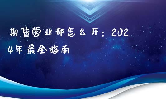 期货营业部怎么开：2024年最全指南_https://wap.lxcailiao.com_股权投资_第1张